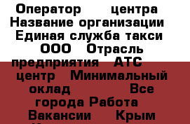 Оператор Call-центра › Название организации ­ Единая служба такси, ООО › Отрасль предприятия ­ АТС, call-центр › Минимальный оклад ­ 20 000 - Все города Работа » Вакансии   . Крым,Красноперекопск